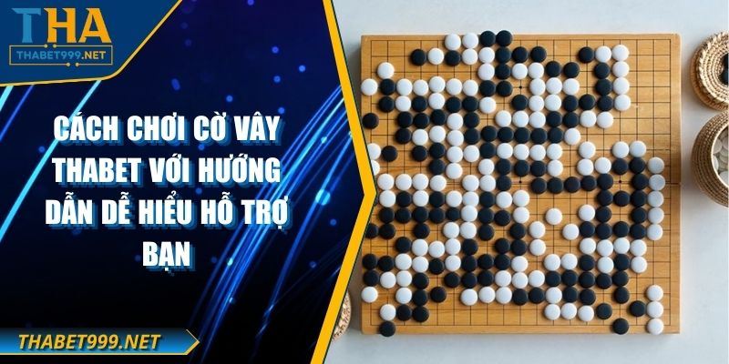 Cách Chơi Cờ Vây THABET Với Hướng Dẫn Dễ Hiểu Hỗ Trợ Bạn